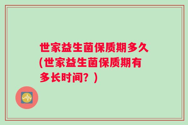 世家益生菌保质期多久(世家益生菌保质期有多长时间？)
