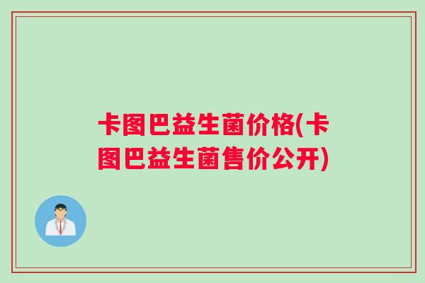 卡图巴益生菌价格(卡图巴益生菌售价公开)
