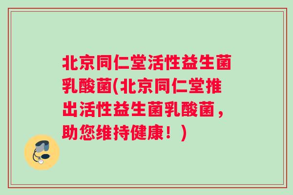 北京同仁堂活性益生菌乳酸菌(北京同仁堂推出活性益生菌乳酸菌，助您维持健康！)
