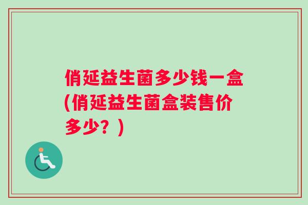 俏延益生菌多少钱一盒(俏延益生菌盒装售价多少？)