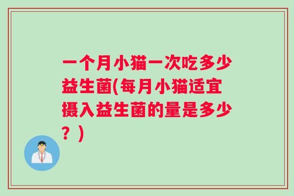 一个月小猫一次吃多少益生菌(每月小猫适宜摄入益生菌的量是多少?) 一个月小猫一次吃多少益生菌(每月小猫适宜摄入益生菌的量是多少?)