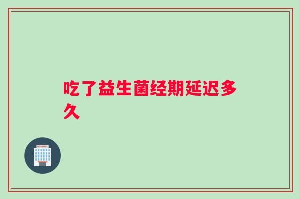 吃了益生菌经期延迟多久