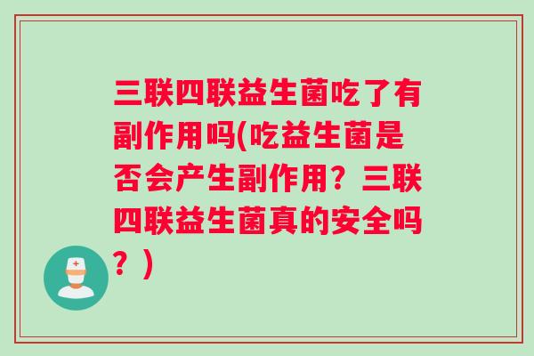 三联四联益生菌吃了有副作用吗(吃益生菌是否会产生副作用？三联四联益生菌真的安全吗？)