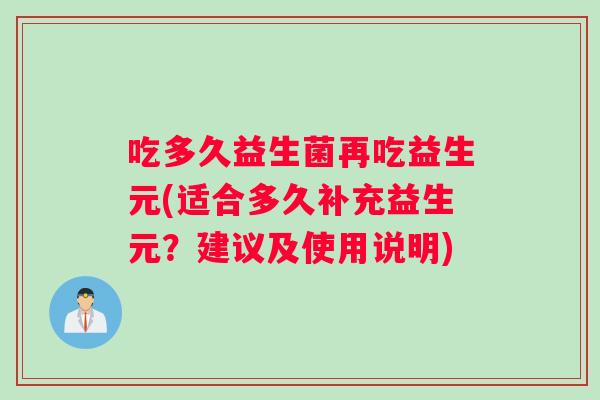吃多久益生菌再吃益生元(适合多久补充益生元?建议及使用说明) 吃多久益生菌再吃益生元(适合多久补充益生元?建议及使用说明)