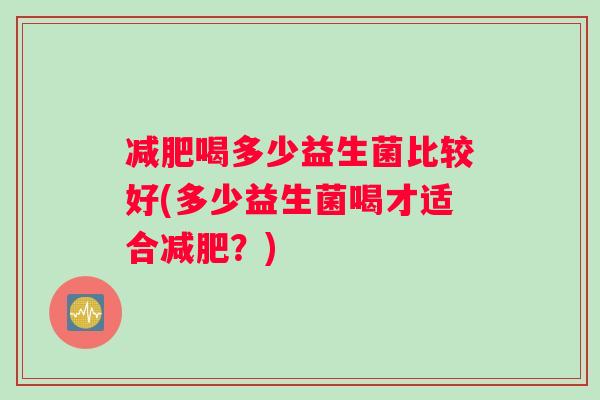 减肥喝多少益生菌比较好(多少益生菌喝才适合减肥？)