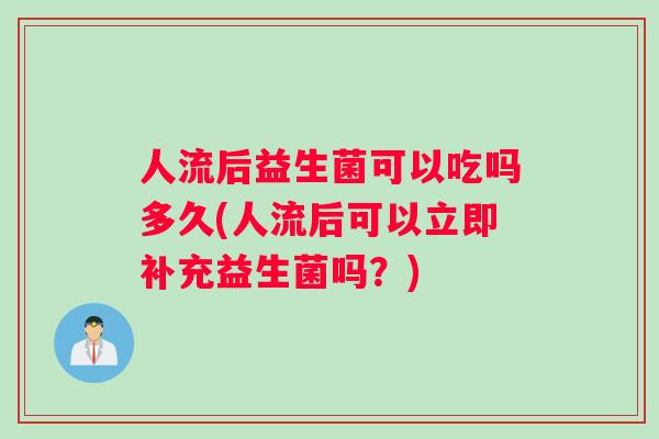 人流后益生菌可以吃吗多久(人流后可以立即补充益生菌吗？)