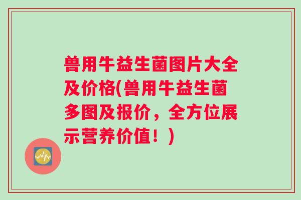 兽用牛益生菌图片大全及价格(兽用牛益生菌多图及报价，全方位展示营养价值！)