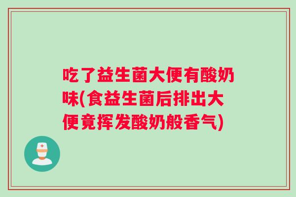 吃了益生菌大便有酸奶味(食益生菌后排出大便竟挥发酸奶般香气)