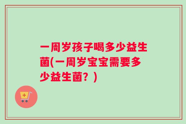 一周岁孩子喝多少益生菌(一周岁宝宝需要多少益生菌？)
