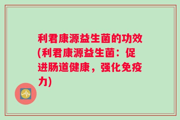 利君康源益生菌的功效(利君康源益生菌:促进肠道健康,强化力) 利君康源益生菌的功效(利君康源益生菌:促进肠道健康,强化力)