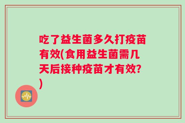 吃了益生菌多久打疫苗有效(食用益生菌需几天后接种疫苗才有效？)