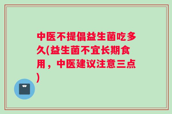 中医不提倡益生菌吃多久(益生菌不宜长期食用,中医建议注意三点) 中医不提倡益生菌吃多久(益生菌不宜长期食用,中医建议注意三点)