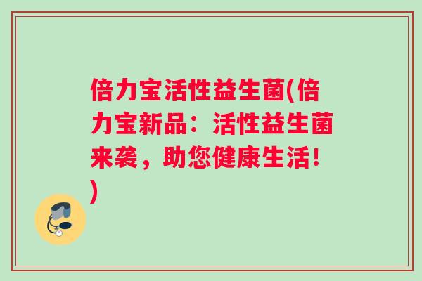 倍力宝活性益生菌(倍力宝新品：活性益生菌来袭，助您健康生活！)