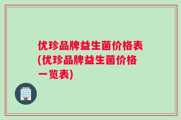 优珍品牌益生菌价格表(优珍品牌益生菌价格一览表)