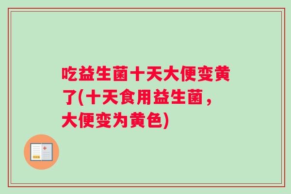 吃益生菌十天大便变黄了(十天食用益生菌，大便变为黄色)