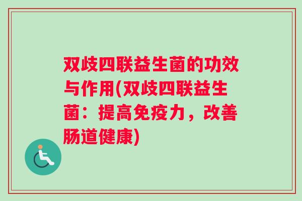 双歧四联益生菌的功效与作用(双歧四联益生菌：提高免疫力，改善肠道健康)