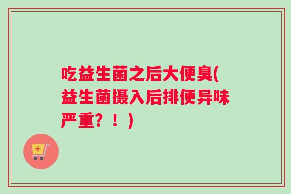 吃益生菌之后大便臭(益生菌摄入后排便异味严重？！)