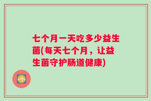 七个月一天吃多少益生菌(每天七个月，让益生菌守护肠道健康)