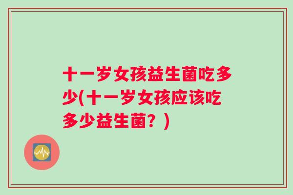 十一岁女孩益生菌吃多少(十一岁女孩应该吃多少益生菌？)