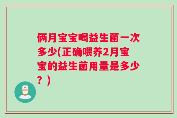 俩月宝宝喝益生菌一次多少(正确喂养2月宝宝的益生菌用量是多少？)