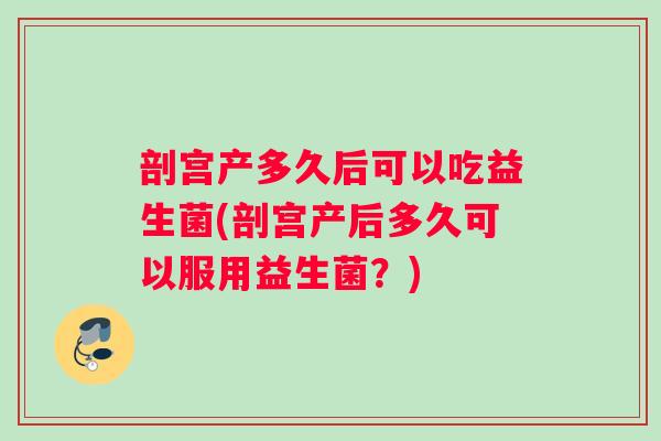 剖宫产多久后可以吃益生菌(剖宫产后多久可以服用益生菌？)