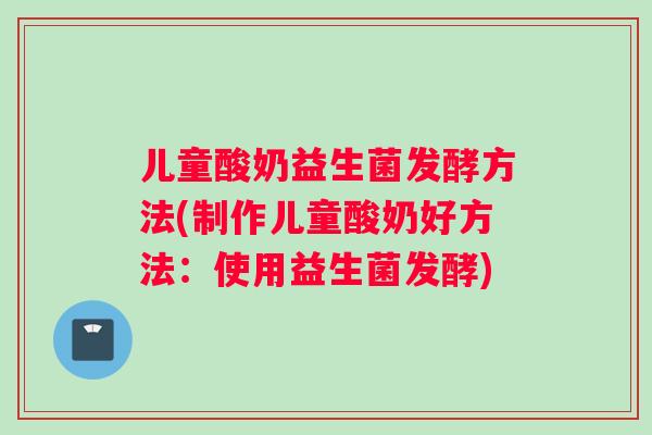 儿童酸奶益生菌发酵方法(制作儿童酸奶好方法：使用益生菌发酵)