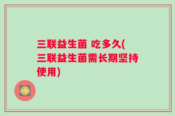 三联益生菌 吃多久(三联益生菌需长期坚持使用)