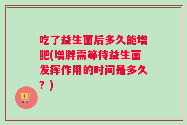 吃了益生菌后多久能增肥(增胖需等待益生菌发挥作用的时间是多久？)