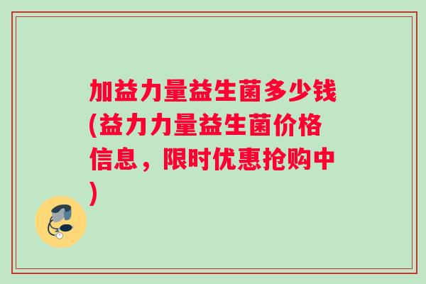加益力量益生菌多少钱(益力力量益生菌价格信息,限时优惠抢购中) 加益力量益生菌多少钱(益力力量益生菌价格信息,限时优惠抢购中)