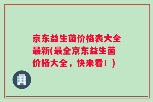 京东益生菌价格表大全最新(最全京东益生菌价格大全，快来看！)