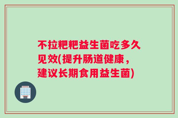 不拉粑粑益生菌吃多久见效(提升肠道健康，建议长期食用益生菌)