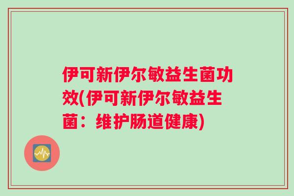 伊可新伊尔敏益生菌功效(伊可新伊尔敏益生菌：维护肠道健康)