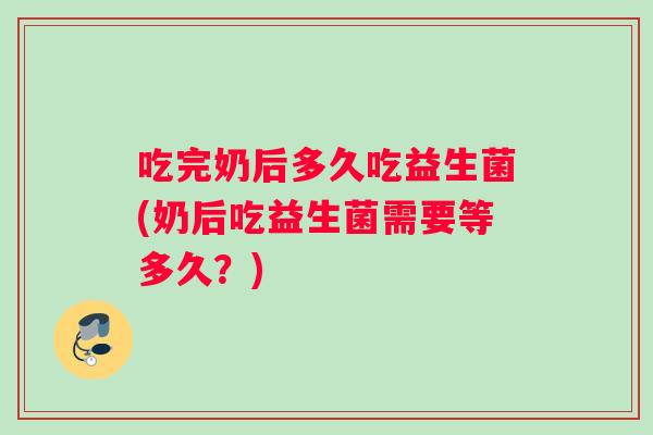 吃完奶后多久吃益生菌(奶后吃益生菌需要等多久？)