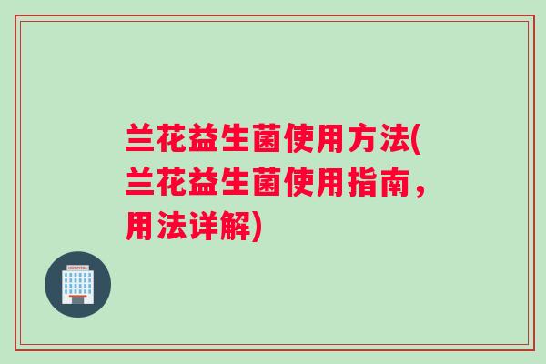 兰花益生菌使用方法(兰花益生菌使用指南，用法详解)
