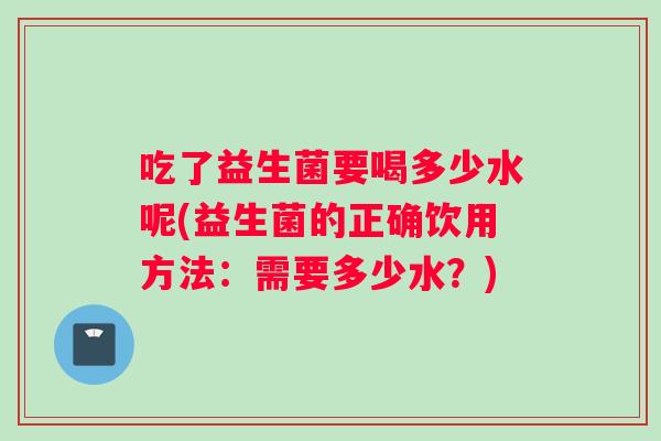 吃了益生菌要喝多少水呢(益生菌的正确饮用方法:需要多少水?) 吃了益生菌要喝多少水呢(益生菌的正确饮用方法:需要多少水?)