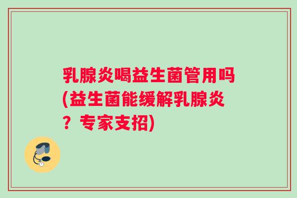 乳腺炎喝益生菌管用吗(益生菌能缓解乳腺炎？专家支招)