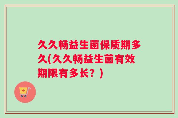 久久畅益生菌保质期多久(久久畅益生菌有效期限有多长？)