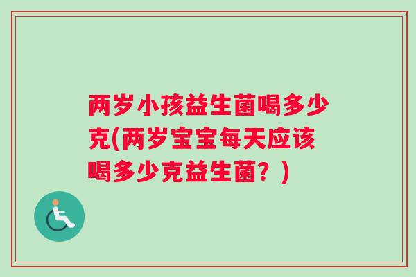 两岁小孩益生菌喝多少克(两岁宝宝每天应该喝多少克益生菌?) 两岁小孩益生菌喝多少克(两岁宝宝每天应该喝多少克益生菌?)