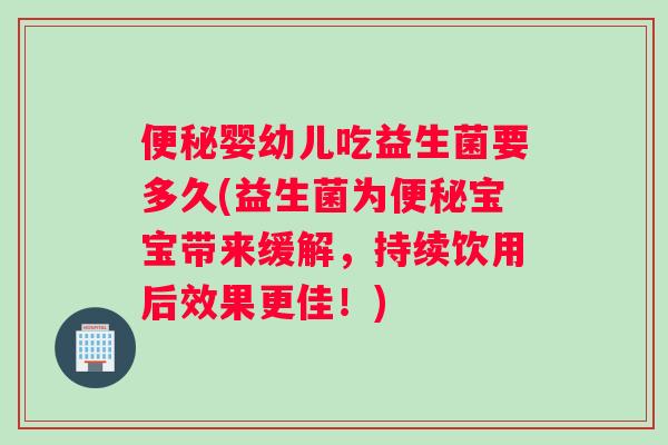 便秘婴幼儿吃益生菌要多久(益生菌为便秘宝宝带来缓解，持续饮用后效果更佳！)