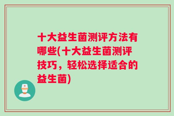 十大益生菌测评方法有哪些(十大益生菌测评技巧，轻松选择适合的益生菌)