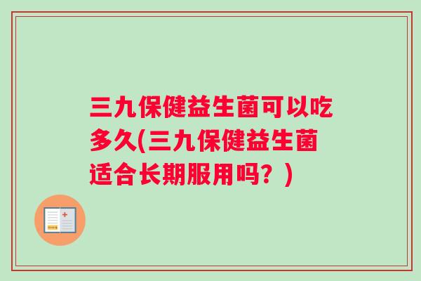 三九保健益生菌可以吃多久(三九保健益生菌适合长期服用吗？)