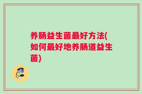 养肠益生菌好方法(如何好地养肠道益生菌)