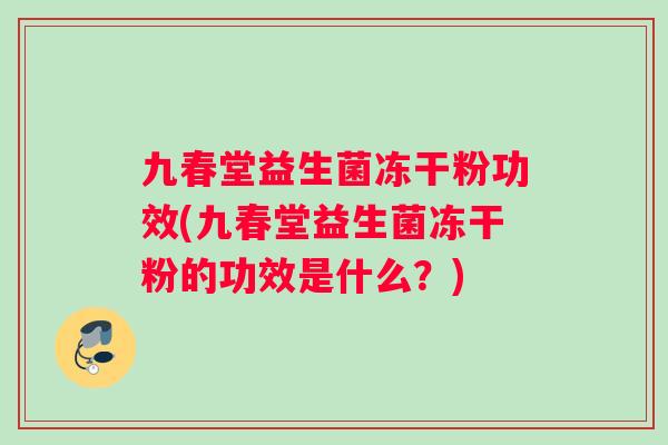 九春堂益生菌冻干粉功效(九春堂益生菌冻干粉的功效是什么？)