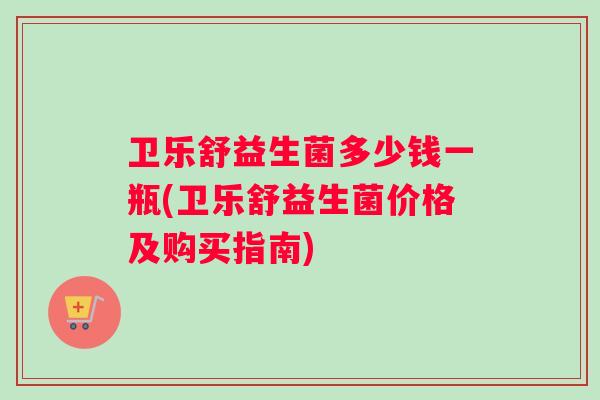 卫乐舒益生菌多少钱一瓶(卫乐舒益生菌价格及购买指南)