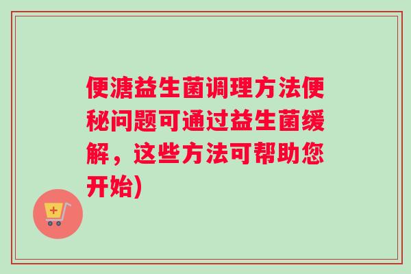 便溏益生菌调理方法便秘问题可通过益生菌缓解，这些方法可帮助您开始)