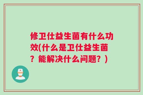 修卫仕益生菌有什么功效(什么是卫仕益生菌？能解决什么问题？)