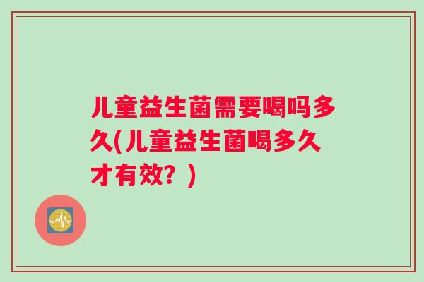 儿童益生菌需要喝吗多久(儿童益生菌喝多久才有效？)