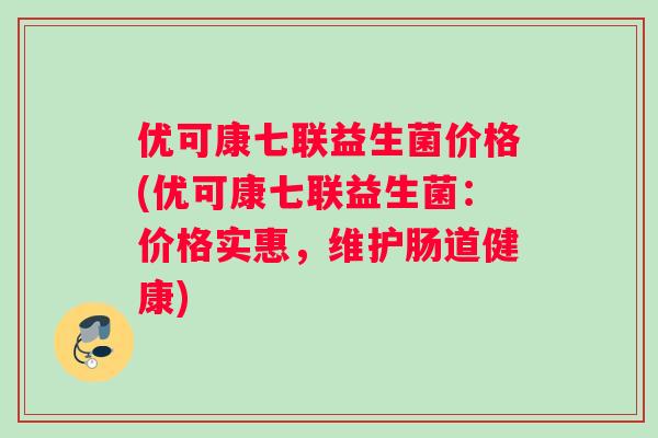 优可康七联益生菌价格(优可康七联益生菌：价格实惠，维护肠道健康)
