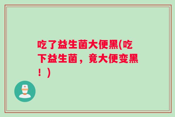 吃了益生菌大便黑(吃下益生菌，竟大便变黑！)