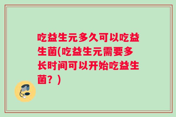 吃益生元多久可以吃益生菌(吃益生元需要多长时间可以开始吃益生菌？)